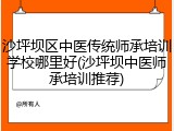 沙坪坝区中医传统师承培训学校哪里好(沙坪坝中医师承培训推荐)