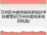 万州区中医传统师承培训学校哪里好(万州中医师承培训优选)