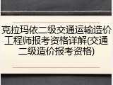 克拉玛依二级交通运输造价工程师报考资格详解(交通二级造价报考资格)
