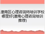 潼南区心理咨询师培训学校哪里好(潼南心理咨询培训推荐)