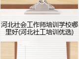 河北社会工作师培训学校哪里好(河北社工培训优选)