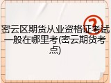 密云区期货从业资格证考试一般在哪里考(密云期货考点)