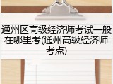 通州区高级经济师考试一般在哪里考(通州高级经济师考点)