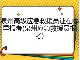 泉州高级应急救援员证在哪里报考(泉州应急救援员报考)