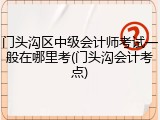 门头沟区中级会计师考试一般在哪里考(门头沟会计考点)