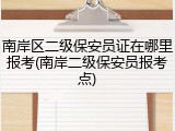 南岸区二级保安员证在哪里报考(南岸二级保安员报考点)