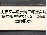 大足区一级建筑工程建造师证在哪里报考(大足一级建造师报考)
