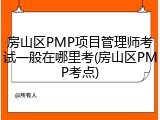 房山区PMP项目管理师考试一般在哪里考(房山区PMP考点)