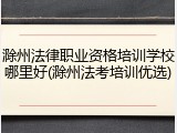 滁州法律职业资格培训学校哪里好(滁州法考培训优选)