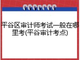 平谷区审计师考试一般在哪里考(平谷审计考点)