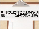 中山助理医师怎么报名培训费用(中山助理医师培训费)