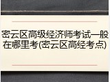 密云区高级经济师考试一般在哪里考(密云区高经考点)