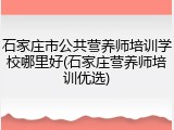 石家庄市公共营养师培训学校哪里好(石家庄营养师培训优选)