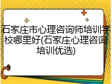 石家庄市心理咨询师培训学校哪里好(石家庄心理咨询培训优选)