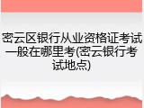 密云区银行从业资格证考试一般在哪里考(密云银行考试地点)