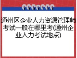 通州区企业人力资源管理师考试一般在哪里考(通州企业人力考试地点)