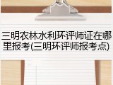 三明农林水利环评师证在哪里报考(三明环评师报考点)