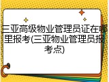 三亚高级物业管理员证在哪里报考(三亚物业管理员报考点)