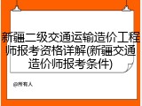 新疆二级交通运输造价工程师报考资格详解(新疆交通造价师报考条件)