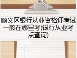 顺义区银行从业资格证考试一般在哪里考(银行从业考点查询)