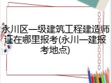 永川区一级建筑工程建造师证在哪里报考(永川一建报考地点)