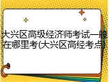 大兴区高级经济师考试一般在哪里考(大兴区高经考点)