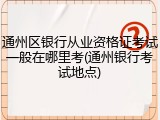 通州区银行从业资格证考试一般在哪里考(通州银行考试地点)