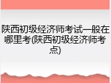 陕西初级经济师考试一般在哪里考(陕西初级经济师考点)