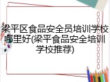 梁平区食品安全员培训学校哪里好(梁平食品安全培训学校推荐)