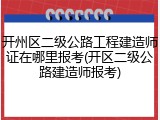 开州区二级公路工程建造师证在哪里报考(开区二级公路建造师报考)