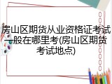 房山区期货从业资格证考试一般在哪里考(房山区期货考试地点)