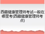 西藏健康管理师考试一般在哪里考(西藏健康管理师考点)