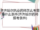 齐齐哈尔执业药师怎么考需要什么条件(齐齐哈尔药师报考条件)