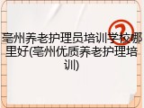 亳州养老护理员培训学校哪里好(亳州优质养老护理培训)