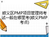 顺义区PMP项目管理师考试一般在哪里考(顺义PMP考点)