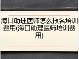 海口助理医师怎么报名培训费用(海口助理医师培训费用)