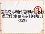 秦皇岛专利代理师培训学校哪里好(秦皇岛专利师培训优选)