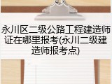 永川区二级公路工程建造师证在哪里报考(永川二级建造师报考点)