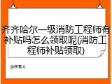 齐齐哈尔一级消防工程师有补贴吗怎么领取呢(消防工程师补贴领取)