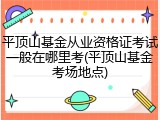 平顶山基金从业资格证考试一般在哪里考(平顶山基金考场地点)