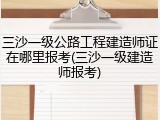 三沙一级公路工程建造师证在哪里报考(三沙一级建造师报考)