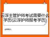 云浮主管护师考试需要什么学历(云浮护师报考学历)