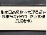 张家口高级物业管理员证在哪里报考(张家口物业管理员报考点)