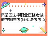 怀柔区法律职业资格考试一般在哪里考(怀柔法考考点)