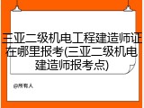 三亚二级机电工程建造师证在哪里报考(三亚二级机电建造师报考点)
