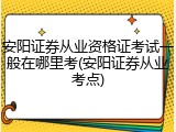 安阳证券从业资格证考试一般在哪里考(安阳证券从业考点)