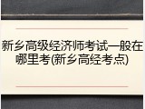 新乡高级经济师考试一般在哪里考(新乡高经考点)