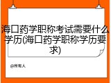 海口药学职称考试需要什么学历(海口药学职称学历要求)
