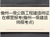 儋州一级公路工程建造师证在哪里报考(儋州一级建造师报考点)