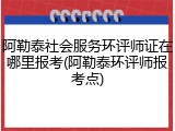 阿勒泰社会服务环评师证在哪里报考(阿勒泰环评师报考点)